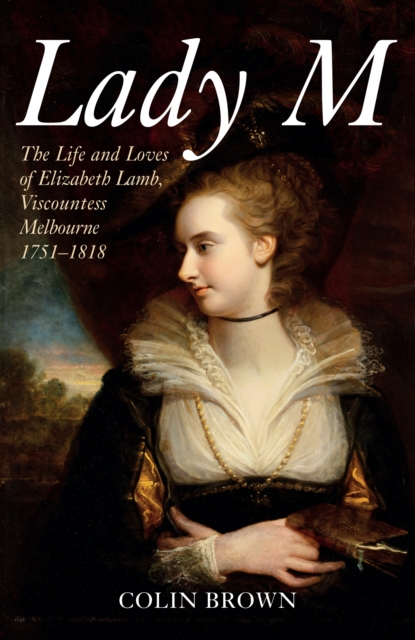 Lady M : The Life and Loves of Elizabeth Lamb, Viscountess Melbourne 1751-1818, Paperback / softback Book