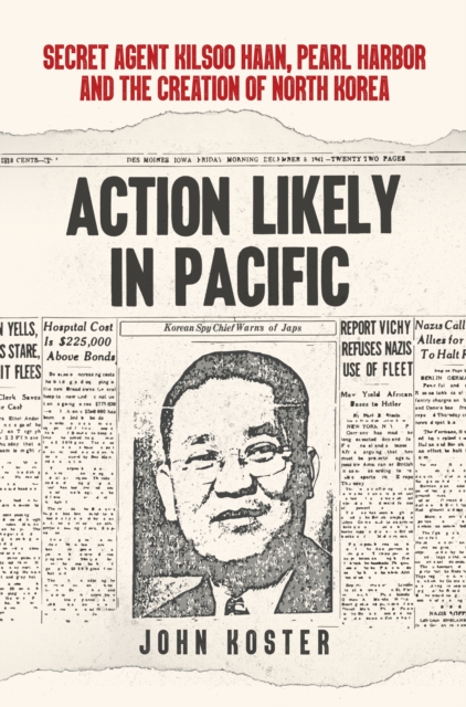 Action Likely in Pacific : Secret Agent Kilsoo Haan, Pearl Harbor and the Creation of North Korea, Hardback Book