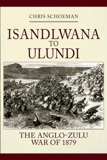 Isandlwana to Ulundi : The Anglo-Zulu War of 1879, Hardback Book