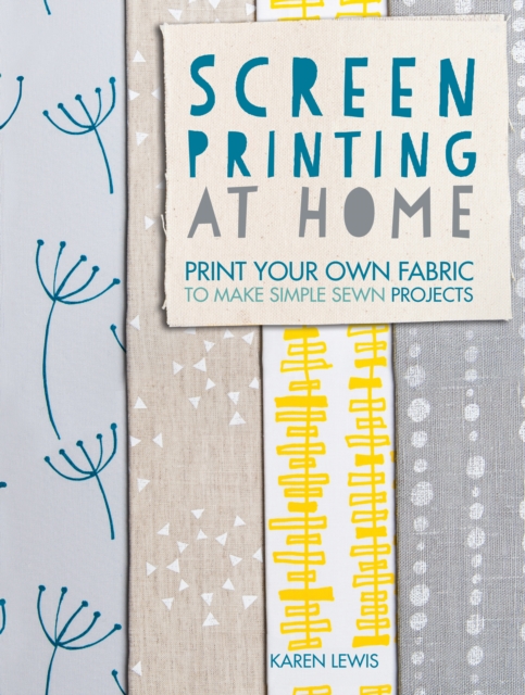 Screen Printing At Home : Print Your Own Fabric to Make Simple Sewn Projects, PDF eBook