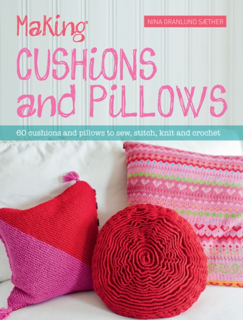 Making Cushions and Pillows : 60 Cushions and Pillows to Sew, Stitch, Knit and Crochet, PDF eBook