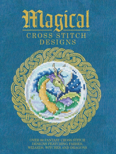 Magical Cross Stitch Designs : Over 60 Fantasy Cross Stitch Designs Featuring Fairies, Wizards, Witches and Dragons, PDF eBook