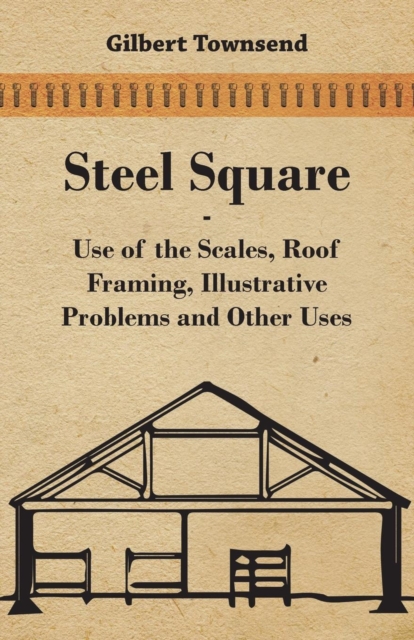 Steel Square - Use Of The Scales, Roof Framing, Illustrative Problems And Other Uses, EPUB eBook