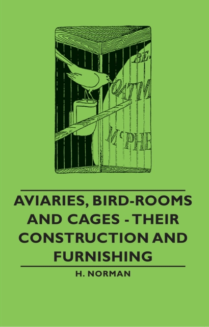 Aviaries, Bird-Rooms and Cages - Their Construction and Furnishing, EPUB eBook