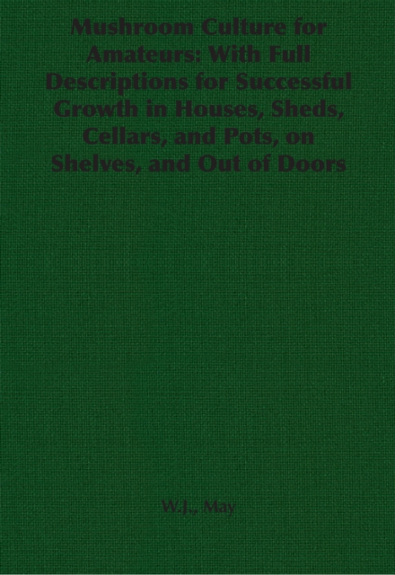Mushroom Culture for Amateurs: With Full Descriptions for Successful Growth in Houses, Sheds, Cellars, and Pots, on Shelves, and Out of Doors, EPUB eBook