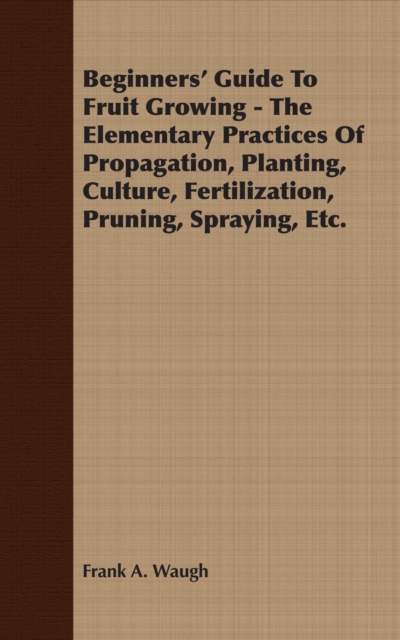 Beginners' Guide To Fruit Growing - The Elementary Practices Of Propagation, Planting, Culture, Fertilization, Pruning, Spraying, Etc., EPUB eBook