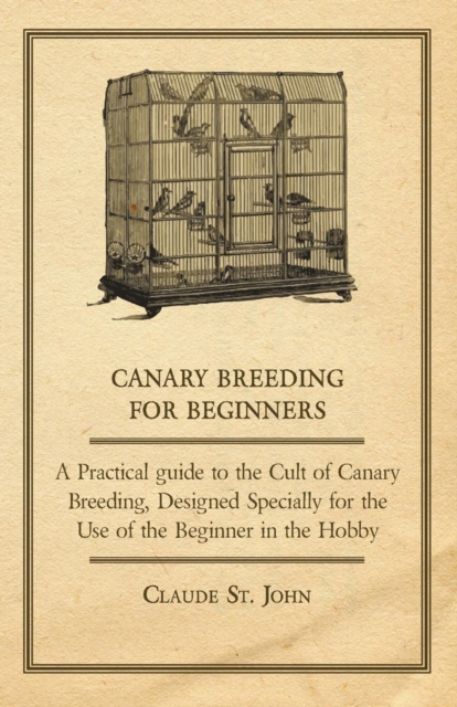 Canary Breeding for Beginners - A Practical Guide to the Cult of Canary Breeding, Designed Specially for the Use of the Beginner in the Hobby., EPUB eBook