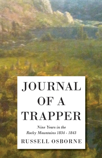Journal of a Trapper - Nine Years in the Rocky Mountains 1834-1843 : Being a General Description of the Country, Climate, Rivers, Lakes, Mountains, and a View of the Life Led by a Hunter in Those Regi, EPUB eBook