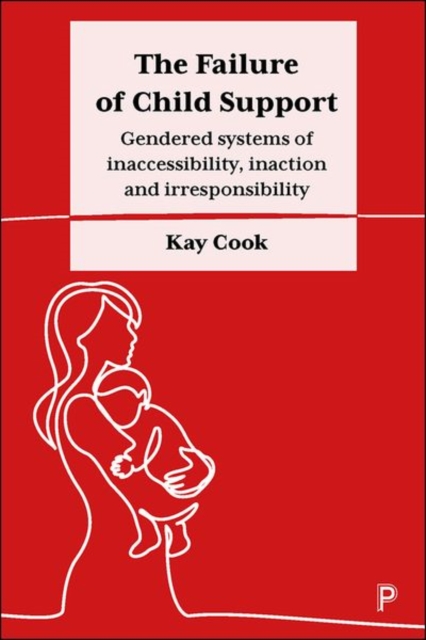 The Failure of Child Support : Gendered Systems of Inaccessibility, Inaction and Irresponsibility, Hardback Book