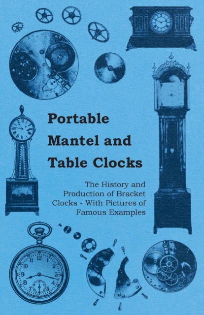 Portable Mantel and Table Clocks - The History and Production of Bracket Clocks - With Pictures of Famous Examples, EPUB eBook