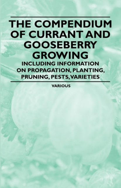 The Compendium of Currant and Gooseberry Growing - Including Information on Propagation, Planting, Pruning, Pests, Varieties, EPUB eBook