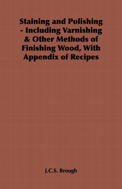Staining and Polishing - Including Varnishing & Other Methods of Finishing Wood, with Appendix of Recipes, EPUB eBook
