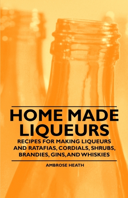 Home Made Liqueurs - Recipes for making Liqueurs and Ratafias, Cordials, Shrubs, Brandies, Gins, and Whiskies, EPUB eBook