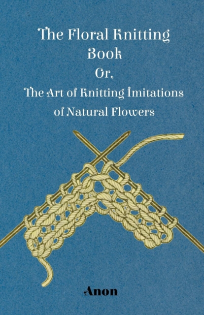 The Floral Knitting Book - Or, The Art of Knitting Imitations of Natural Flowers, EPUB eBook
