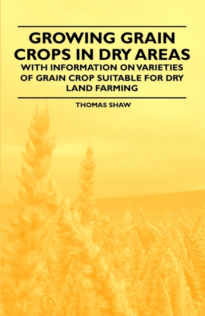 Growing Grain Crops in Dry Areas - With Information on Varieties of Grain Crop Suitable for Dry Land Farming, EPUB eBook
