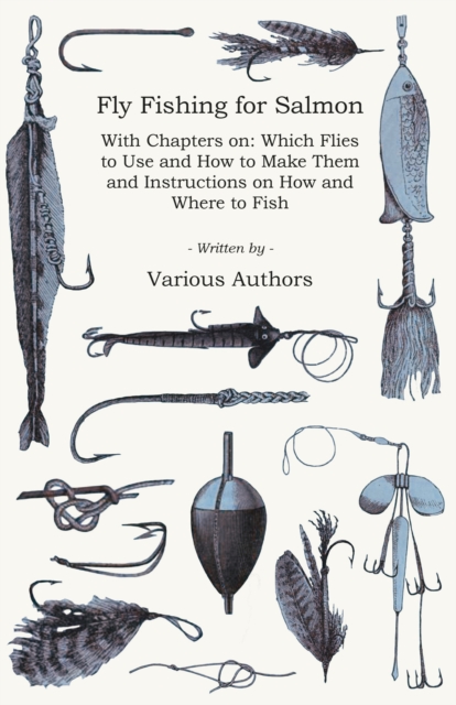 Fly Fishing for Salmon - With Chapters on: Which Flies to Use and How to Make Them and Instructions on How and Where to Fish, EPUB eBook