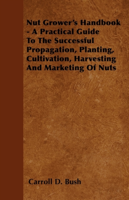 Nut Grower's Handbook - A Practical Guide To The Successful Propagation, Planting, Cultivation, Harvesting And Marketing Of Nuts, EPUB eBook