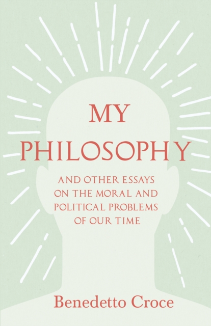 My Philosophy - And Other Essays on the Moral and Political Problems of Our Time : With an Essay from Benedetto Croce - An Introduction to his Philosophy By Raffaello Piccoli, EPUB eBook