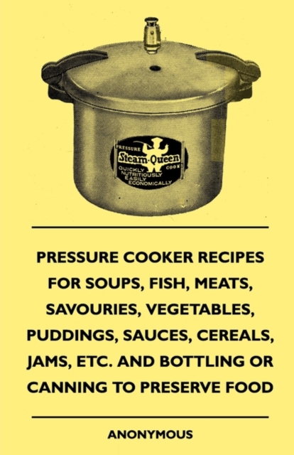 Pressure Cooker Recipes for Soups, Fish, Meats, Savouries, Vegetables, Puddings, Sauces, Cereals, Jams, Etc. and Bottling or Canning to Preserve Food, EPUB eBook