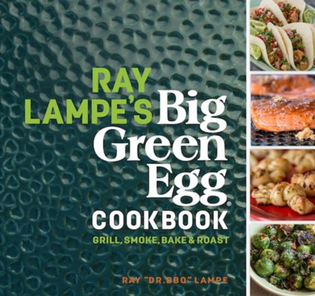 Ray Lampe's Big Green Egg Cookbook : Grill, Smoke, Bake & Roast, Hardback Book