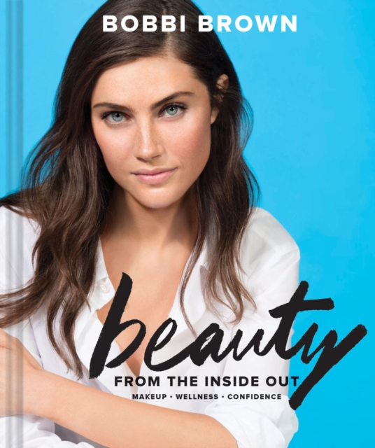 Bobbi Brown Beauty from the Inside Out : Makeup * Wellness * Confidence, Hardback Book