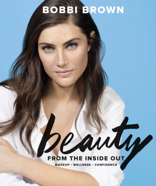 Bobbi Brown Beauty from the Inside Out : Makeup * Wellness * Confidence, EPUB eBook