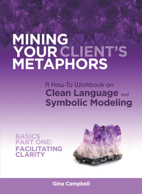 Mining Your Client's Metaphors : A How-To Workbook on Clean Language and Symbolic Modeling, Basics Part I: Facilitating Clarity, EPUB eBook