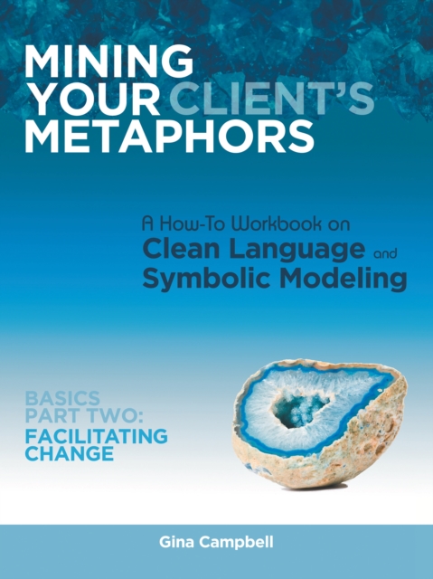 Mining Your Client's Metaphors : A How-To Workbook on Clean Language and Symbolic Modeling, Basics Part Ii: Facilitating Change, EPUB eBook