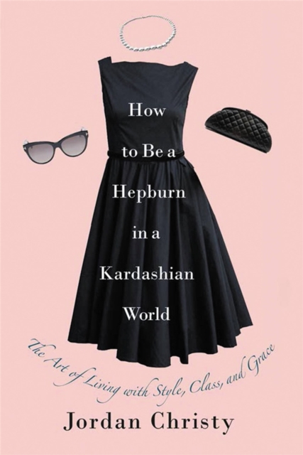 How To Be A Hepburn In A Kardashian World : The Art of Living with Style, Class, and Grace, Hardback Book