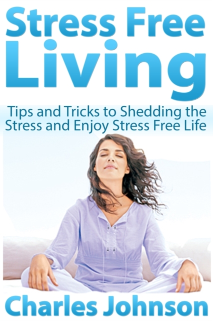 Stress Free Living: Tips and Tricks to Shedding the Stress and Enjoy Stress Free Life, EPUB eBook