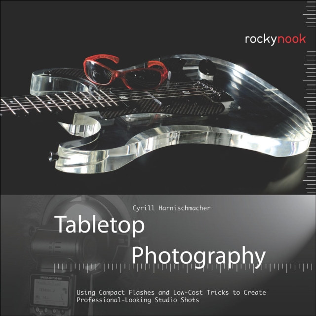 Tabletop Photography : Using Compact Flashes and Low-Cost Tricks to Create Professional-Looking Studio Shots, PDF eBook