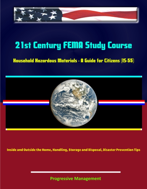 21st Century FEMA Study Course: Household Hazardous Materials - A Guide for Citizens (IS-55) - Inside and Outside the Home, Handling, Storage and Disposal, Disaster Prevention Tips, EPUB eBook