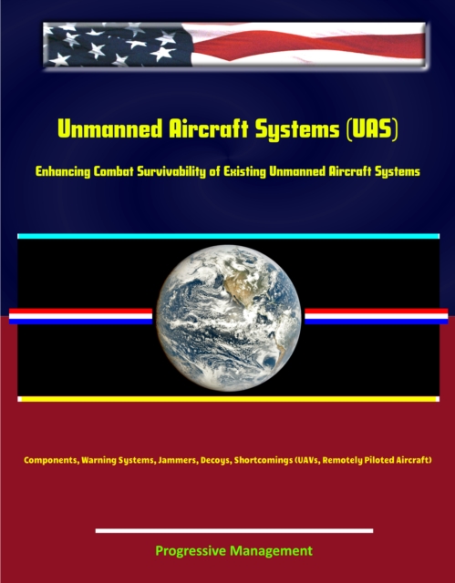 Unmanned Aircraft Systems (UAS): Enhancing Combat Survivability of Existing Unmanned Aircraft Systems - Components, Warning Systems, Jammers, Decoys, Shortcomings (UAVs, Remotely Piloted Aircraft), EPUB eBook
