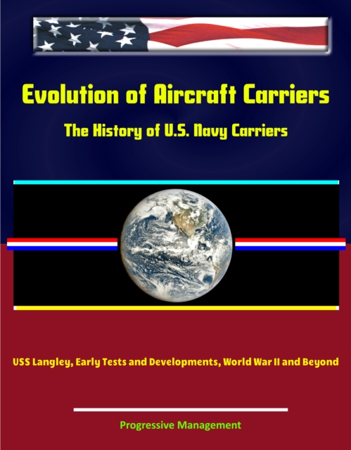 Evolution of Aircraft Carriers: The History of U.S. Navy Carriers, USS Langley, Early Tests and Developments, World War II and Beyond, EPUB eBook