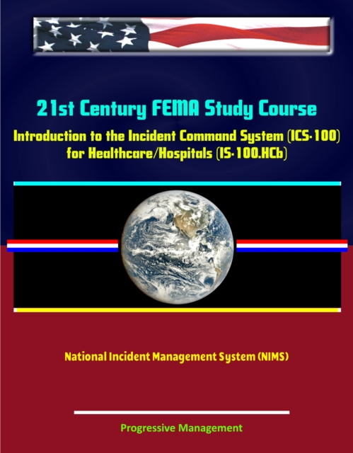 21st Century FEMA Study Course: Introduction to the Incident Command System (ICS 100) for Healthcare/Hospitals (IS-100.HCb) - National Incident Management System (NIMS), EPUB eBook