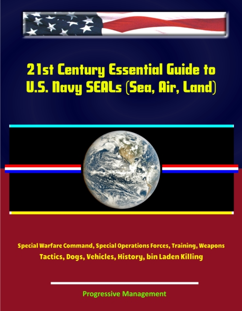 21st Century Essential Guide to U.S. Navy SEALs (Sea, Air, Land), Special Warfare Command, Special Operations Forces, Training, Weapons, Tactics, Dogs, Vehicles, History, bin Laden Killing, EPUB eBook