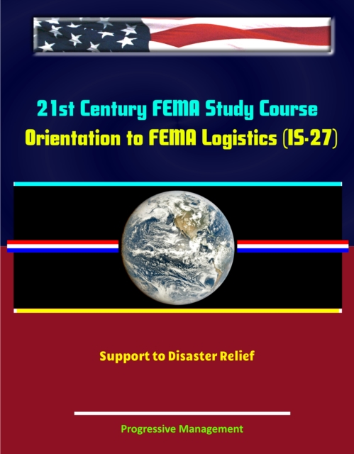 21st Century FEMA Study Course: Orientation to FEMA Logistics (IS-27) - Support to Disaster Relief, EPUB eBook