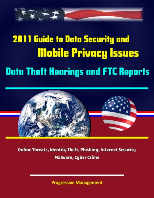 2011 Guide to Data Security and Mobile Privacy Issues: Data Theft Hearings and FTC Reports, Online Threats, Identity Theft, Phishing, Internet Security, Malware, Cyber Crime, EPUB eBook