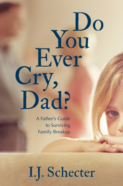 Do You Ever Cry, Dad? : A Father's Guide to Surviving Family Breakup, EPUB eBook
