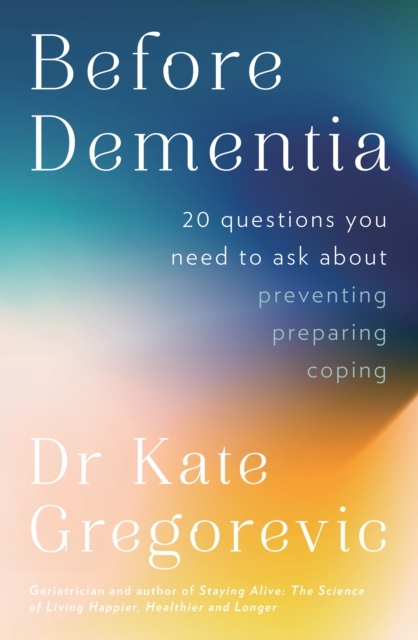 Before Dementia : 20 questions you need to ask about understanding, preventing, preparing for and coping with dementia from the specialist doctor and author of Staying Alive, EPUB eBook