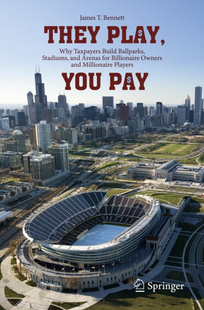They Play, You Pay : Why Taxpayers Build Ballparks, Stadiums, and Arenas for Billionaire Owners and Millionaire Players, PDF eBook