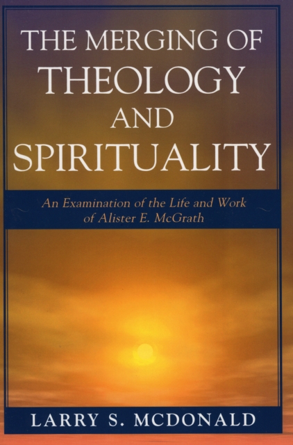 The Merging of Theology and Spirituality : An Examination of the Life and Work of Alister E. McGrath, EPUB eBook