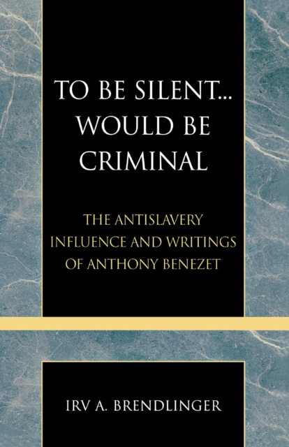 To Be Silent... Would be Criminal : The Antislavery Influence and Writings of Anthony Benezet, EPUB eBook
