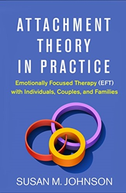 Attachment Theory in Practice : Emotionally Focused Therapy (EFT) with Individuals, Couples, and Families, Hardback Book