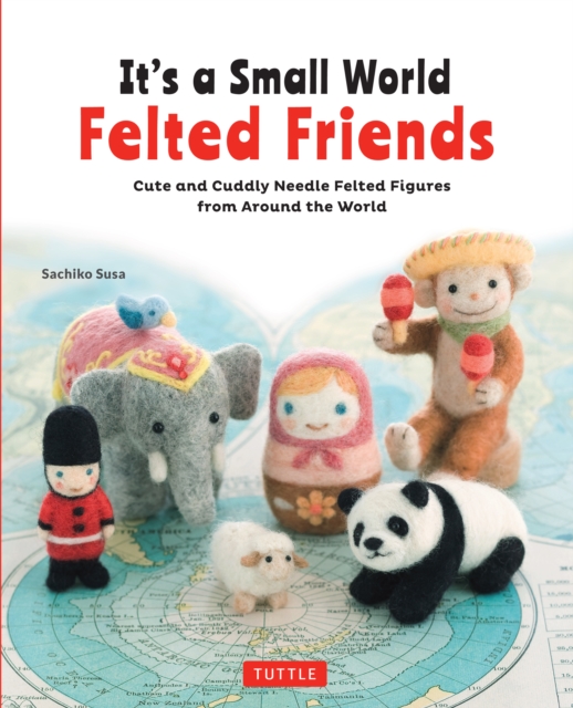 It's a Small World Felted Friends : Cute and Cuddly Needle Felted Figures from Around the World, EPUB eBook