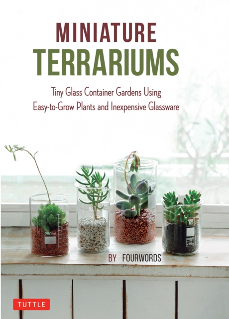 Miniature Terrariums : Tiny Glass Container Gardens Using Easy-to-Grow Plants and Inexpensive Glassware, EPUB eBook