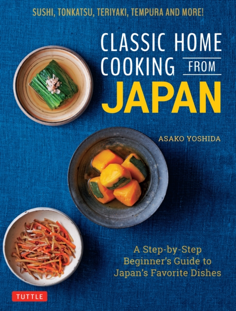 Classic Home Cooking from Japan : A Step-by-Step Beginner's Guide to Japan's Favorite Dishes: Sushi, Tonkatsu, Teriyaki, Tempura and More!, EPUB eBook