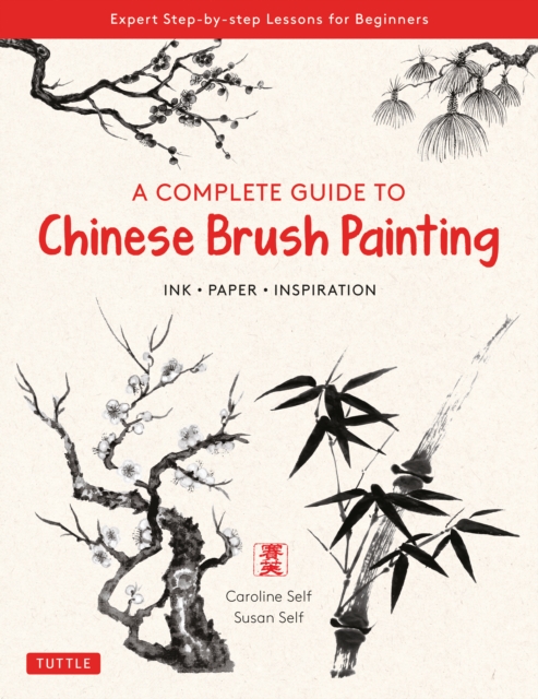 A Complete Guide to Chinese Brush Painting : Ink , Paper, Inspiration - Expert Step-by-Step Lessons for Beginners, EPUB eBook
