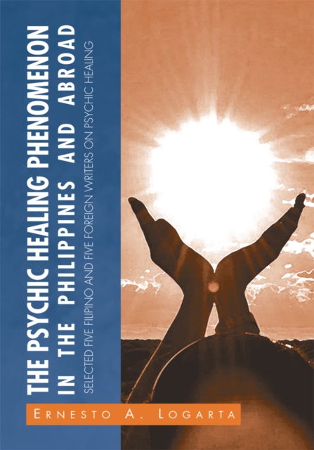 The Psychic Healing Phenomenon in the Philippines and in Other Countries : Selected Five Filipino and Five Foreign Writers on Psychic Healing, EPUB eBook