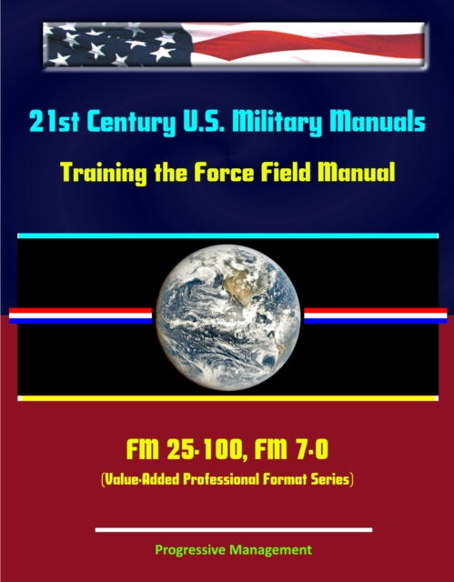 21st Century U.S. Military Manuals: Training the Force Field Manual - FM 25-100, FM 7-0, EPUB eBook